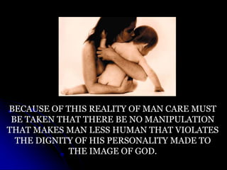 BECAUSE OF THIS REALITY OF MAN CARE MUST
BE TAKEN THAT THERE BE NO MANIPULATION
THAT MAKES MAN LESS HUMAN THAT VIOLATES
THE DIGNITY OF HIS PERSONALITY MADE TO
THE IMAGE OF GOD.
 