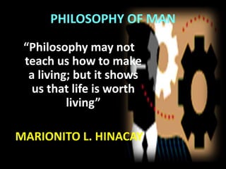 PHILOSOPHY OF MAN
“Philosophy may not
teach us how to make
a living; but it shows
us that life is worth
living”
MARIONITO L. HINACAY
 