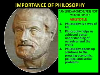 IMPORTANCE OF PHILOSOPHY
“AN UNEXAMINEDLIFE IS NOT
WORTHLIVING”
ARISTOTLE
1. Philosophy is a way of
life
2. Philosophy hel...