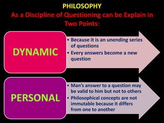 PHILOSOPHY
As a Discipline of Questioning can be Explain in
Two Points:
• Because it is an unending series
of questions
• ...