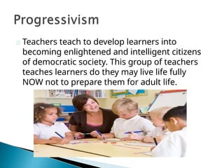 Teachers teach to develop learners into
becoming enlightened and intelligent citizens
of democratic society. This group of teachers
teaches learners do they may live life fully
NOW not to prepare them for adult life.
 