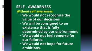 SELF - AWARENESS
Without self awareness
• We would not recognize the
value of our decisions
• We will be consigned to an
existence that is fully
determined by our environment
• We would not feel remorse for
our failures.
• We would not hope for future
ambitions.
 