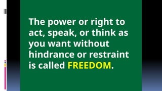 The power or right to
act, speak, or think as
you want without
hindrance or restraint
is called FREEDOM.
 