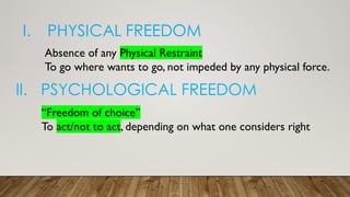 Absence of any Physical Restraint
To go where wants to go, not impeded by any physical force.
II. PSYCHOLOGICAL FREEDOM
“Freedom of choice”
To act/not to act, depending on what one considers right
 