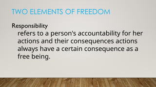 TWO ELEMENTS OF FREEDOM
Responsibility
refers to a person's accountability for her
actions and their consequences actions
always have a certain consequence as a
free being.
 