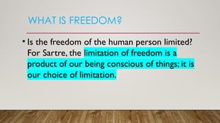 WHAT IS FREEDOM?
• Is the freedom of the human person limited?
For Sartre, the limitation of freedom is a
product of our being conscious of things; it is
our choice of limitation.
 