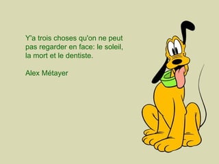 Y'a trois choses qu'on ne peut pas regarder en face: le soleil, la mort et le dentiste. Alex Métayer  