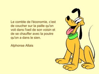 Le comble de l'économie, c’est de coucher sur la paille qu'on voit dans l'oeil de son voisin et de se chauffer avec la poutre qu'on a dans le sien. Alphonse Allais 