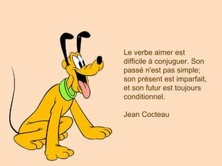 Le verbe aimer est difficile à conjuguer. Son passé n'est pas simple; son présent est imparfait, et son futur est toujours conditionnel. Jean Cocteau   