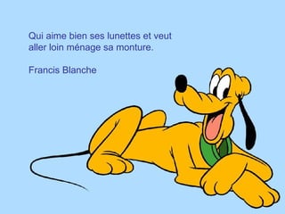 Qui aime bien ses lunettes et veut aller loin ménage sa monture. Francis Blanche 