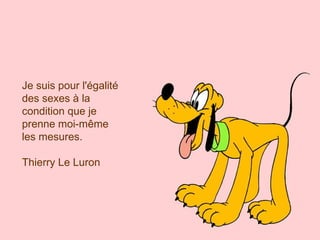 Je suis pour l'égalité des sexes à la condition que je prenne moi-même les mesures.  Thierry Le Luron 