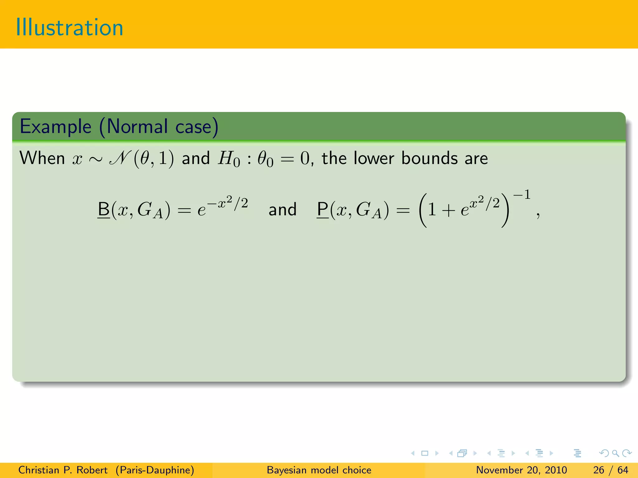 Illustration
Example (Normal case)
When x ∼ N (θ, 1) and H0 : θ0 = 0, the lower bounds are
B(x, GA) = e−x2/2
and P(x, GA) = 1 + ex2/2
−1
,
Christian P. Robert (Paris-Dauphine) Bayesian model choice November 20, 2010 26 / 64
 