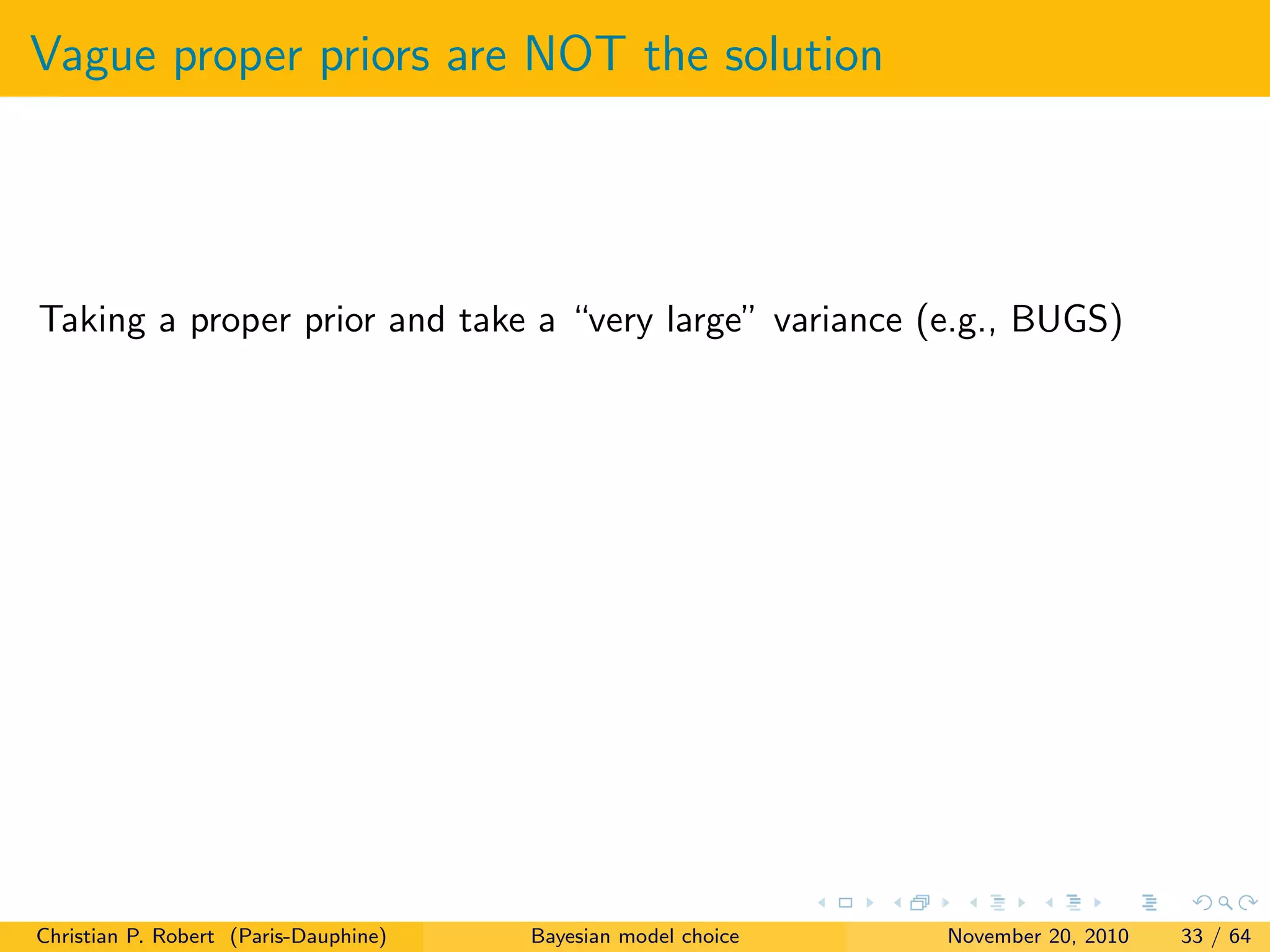 Vague proper priors are NOT the solution
Taking a proper prior and take a “very large” variance (e.g., BUGS)
Christian P. Robert (Paris-Dauphine) Bayesian model choice November 20, 2010 33 / 64
 