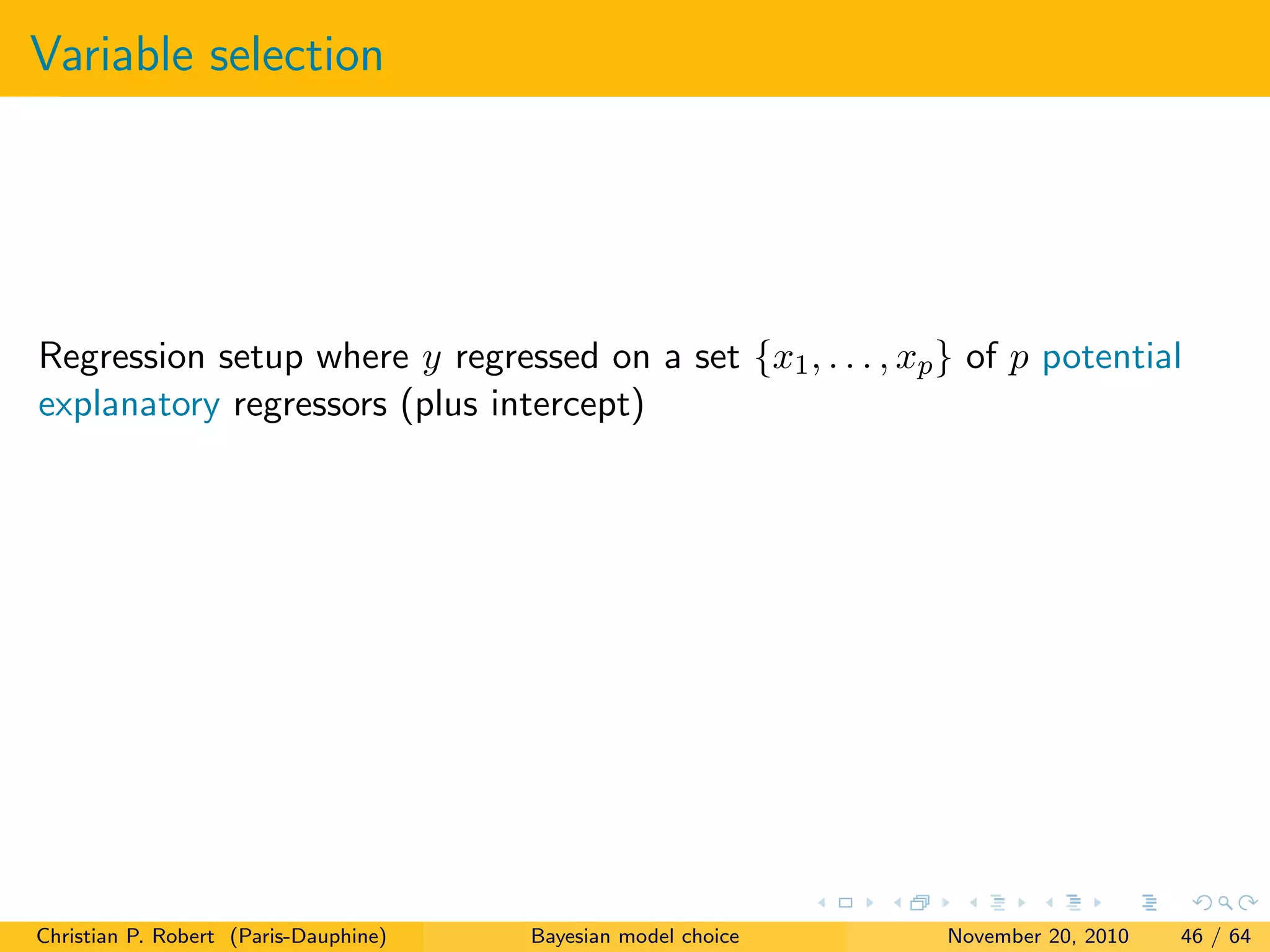 Variable selection
Regression setup where y regressed on a set {x1, . . . , xp} of p potential
explanatory regressors (plus intercept)
Christian P. Robert (Paris-Dauphine) Bayesian model choice November 20, 2010 46 / 64
 