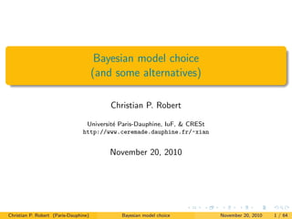 Bayesian model choice
(and some alternatives)
Christian P. Robert
Universit´e Paris-Dauphine, IuF, & CRESt
http://www.ceremade.dauphine.fr/~xian
November 20, 2010
Christian P. Robert (Paris-Dauphine) Bayesian model choice November 20, 2010 1 / 64
 