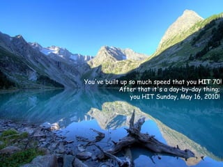 You've built up so much speed that you  HIT  70!  After that it's a day-by-day thing;  you HIT  Sunday, May 16, 2010 !  