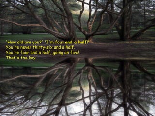 'How old are you?'  ' I'm four  and a half!'  You're never thirty-six and a half.  You're four and a half, going on five! That's the key  
