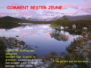 COMMENT RESTER JEUNE Oubliez les chiffres non-essentiels Incluant l’âge, le poids, la grandeur,.  Laissez les médecins s’en occuper, c.est la raison pourquoi ils sont payés.  2. Ne gardez que les bon amis.   