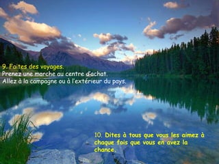 9. Faites des voyages.  Prenez une marche au centre d’achat. Allez à la campagne ou à l’extérieur du pays. 10.  Dites à tous que vous les aimez à chaque fois que vous en avez la chance.  