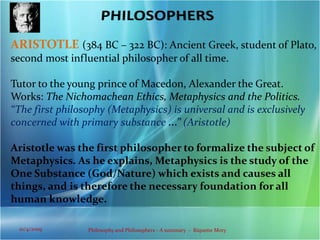 PHILOSOPHERSThales:Traditionally considered the first ever western philosopher. None of his writings survived.Zeno:founder of Stoicism which denies the importance of all bodily conditions. The only factor seen as essential to human happiness was virtue.He believed that a divine lawgiver had a fixed plan for the universe. Happiness resulted from accepting whatever life brought; even misfortune. Also believed that all people were alike and should be treated well.Heraclitus (ca. 540 – ca. 480 BCE):  “One cannot step twice               in        in the same river.”His message was that reality is constantly changing , it’s an ongoing process rather than a fixed and stable product. All reality is fleeting and impermanent. “The unapparent connection is more powerful than the apparent one.”3Philosophy and Philosophers - A summary  -  Riquette Mory10/4/2009