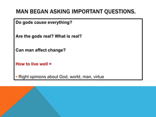 MAN BEGAN ASKING IMPORTANT QUESTIONS.
Do gods cause everything?
Are the gods real? What is real?
Can man affect change?
How to live well =
 Right opinions about God, world, man, virtue

 