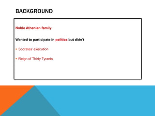 BACKGROUND
Noble Athenian family
Wanted to participate in politics but didn’t
 Socrates’ execution
 Reign of Thirty Tyrants

 