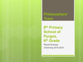 Philosophers’
Team
8th Primary
School of
Pyrgos,
6th Grade
Planet Diversity
eTwinning 2015-2016
 