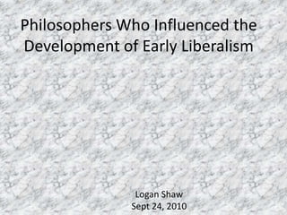 Philosophers Who Influenced the Development of Early Liberalism Logan Shaw Sept 24, 2010 
