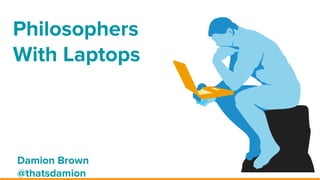 Philosophers
With Laptops
Damion Brown
@thatsdamion
 