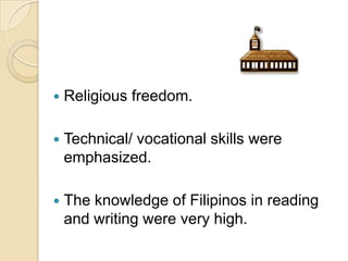    Religious freedom.

   Technical/ vocational skills were
    emphasized.

   The knowledge of Filipinos in reading
    and writing were very high.
 