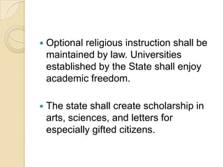    Optional religious instruction shall be
    maintained by law. Universities
    established by the State shall enjoy
    academic freedom.

   The state shall create scholarship in
    arts, sciences, and letters for
    especially gifted citizens.
 
