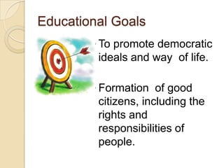 Educational Goals
        ◦ To promote democratic
          ideals and way of life.

        ◦ Formation of good
          citizens, including the
          rights and
          responsibilities of
          people.
 