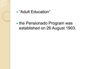    “Adult Education”

   the Pensionado Program was
    established on 26 August 1903.
 