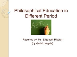 Philosophical Education in
     Different Period




    Reported by: Ms. Elizabeth Ricafor
           (by daniel bragais)
 