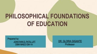 PHILOSOPHICAL FOUNDATIONS
OF EDUCATION
Prepared by:
JONATHAN D. PATIU, LPT
DBM MAED EM-1A
DR. GLORIA GIGANTE
Professor
 