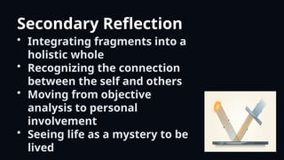 Secondary Reflection
• Integrating fragments into a
holistic whole
• Recognizing the connection
between the self and others
• Moving from objective
analysis to personal
involvement
• Seeing life as a mystery to be
lived
 