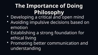 The Importance of Doing
Philosophy
• Developing a critical and open mind
• Avoiding impulsive decisions based on
emotion
• Establishing a strong foundation for
ethical living
• Promoting better communication and
understanding
 