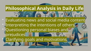 Philosophical Analysis in Daily Life
• Evaluating news and social media content
• Interpreting the intentions of others
• Questioning personal biases and
prejudices
• Clarifying goals and motivations
 