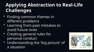 Applying Abstraction to Real-Life
Challenges
• Finding common themes in
different problems
• Learning from past mistakes to
avoid future ones
• Creating general rules for
personal conduct
• Understanding the 'big picture' of
a situation
 