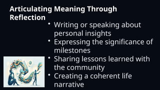 Articulating Meaning Through
Reflection
• Writing or speaking about
personal insights
• Expressing the significance of
milestones
• Sharing lessons learned with
the community
• Creating a coherent life
narrative
 