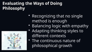Evaluating the Ways of Doing
Philosophy
• Recognizing that no single
method is enough
• Balancing logic with empathy
• Adapting thinking styles to
different contexts
• The continuous nature of
philosophical growth
 
