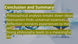 Conclusion and Summary
• Philosophical analysis breaks down ideas
• Abstraction finds universal essences
• Reflection connects experiences to the
self
• Doing philosophy leads to a meaningful
life
 