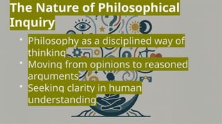The Nature of Philosophical
Inquiry
• Philosophy as a disciplined way of
thinking
• Moving from opinions to reasoned
arguments
• Seeking clarity in human
understanding
 