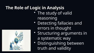 The Role of Logic in Analysis
• The study of valid
reasoning
• Detecting fallacies and
errors in thought
• Structuring arguments in
a systematic way
• Distinguishing between
truth and validity
 