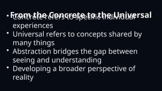 From the Concrete to the Universal
• Concrete refers to specific individual
experiences
• Universal refers to concepts shared by
many things
• Abstraction bridges the gap between
seeing and understanding
• Developing a broader perspective of
reality
 