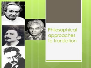 Philosophical
approaches
to translation
 