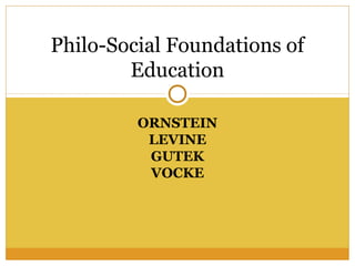 ORNSTEIN
LEVINE
GUTEK
VOCKE
Philo-Social Foundations of
Education
 