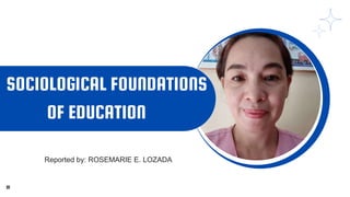 SOCIOLOGICAL FOUNDATIONS
OF EDUCATION
01
Reported by: ROSEMARIE E. LOZADA
 