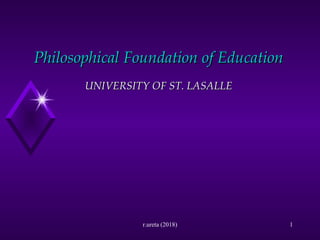 1
Philosophical Foundation of EducationPhilosophical Foundation of Education
UNIVERSITY OF ST. LASALLEUNIVERSITY OF ST. LASALLE
r.ureta (2018)
 