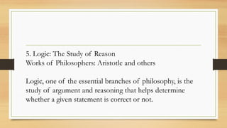 5. Logic: The Study of Reason
Works of Philosophers: Aristotle and others
Logic, one of the essential branches of philosophy, is the
study of argument and reasoning that helps determine
whether a given statement is correct or not.
 